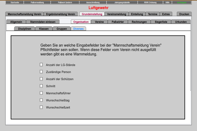 Zustndige Person Anzahl der Schtzen Schnitt Mannschaftsfhrer Wunschschietag Wunschschiezeit Geben Sie an welche Eingabefelder bei der "Mannschaftsmeldung Verein"  Pflichtfelder sein sollen. Wenn diese Felder vom Verein nicht ausgefllt  werden gibt es eine Warnmeldung. Anzahl der LG-Stnde